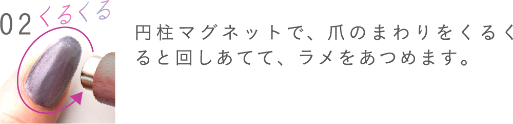 円柱マグネットで、爪のまわりをくるくると回しあてて、ラメをあつめます。

