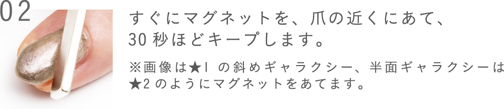 すぐにマグネットを、爪の近くにあて、30秒ほどキープします。※画像は★1の斜めギャラクシー、半面ギャラクシーは★2のようにマグネットをあてます。