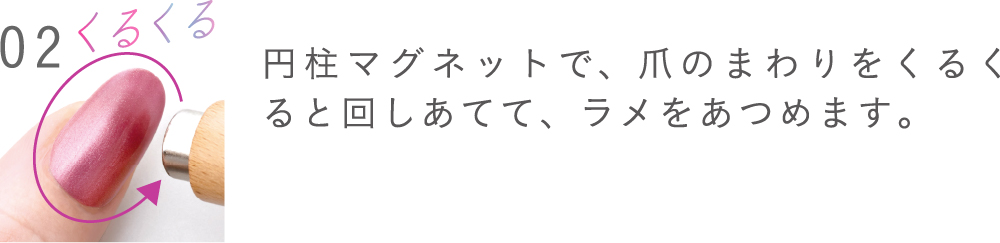 円柱マグネットで、爪のまわりをくるくると回しあてて、ラメをあつめます。

