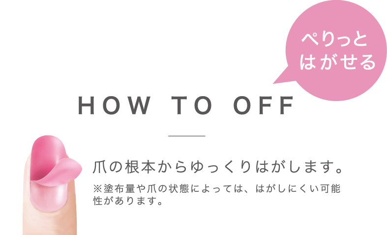 ぺりっとはがせる　HOW TO OFF。爪の根本からゆっくりはがします。※塗布量や爪の状態によっては、はがしにくい可能性があります。